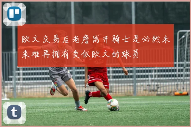 欧文交易后老詹离开骑士是必然未来难再拥有类似欧文的球员