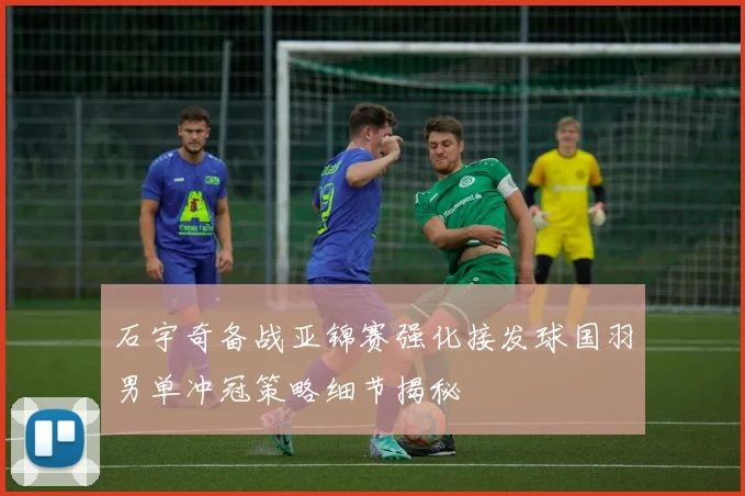 石宇奇备战亚锦赛强化接发球国羽男单冲冠策略细节揭秘
