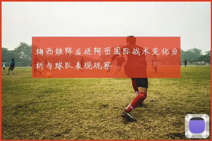 梅西缺阵后迈阿密国际战术变化分析与球队表现观察