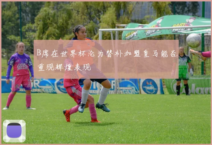 B席在世界杯沦为替补加盟皇马能否重现辉煌表现