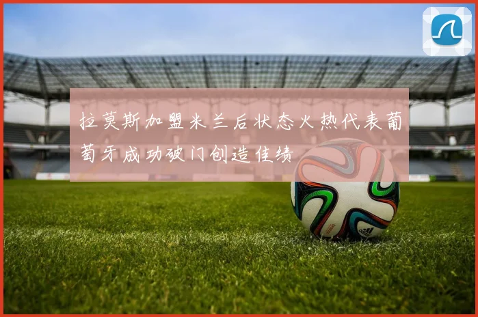 拉莫斯加盟米兰后状态火热代表葡萄牙成功破门创造佳绩