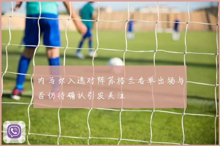 内马尔入选对阵苏格兰名单出场与否仍待确认引发关注
