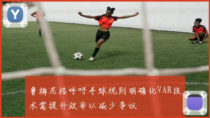 鲁梅尼格呼吁手球规则明确化VAR技术需提升效率以减少争议