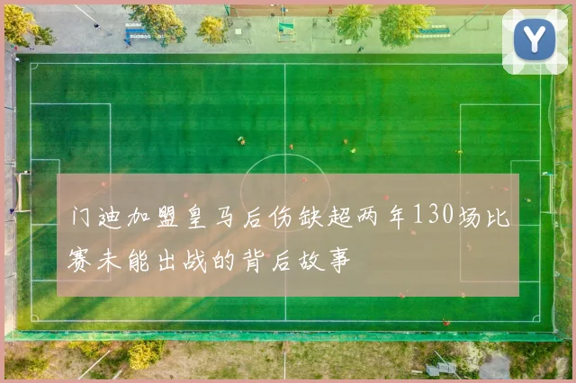 门迪加盟皇马后伤缺超两年130场比赛未能出战的背后故事