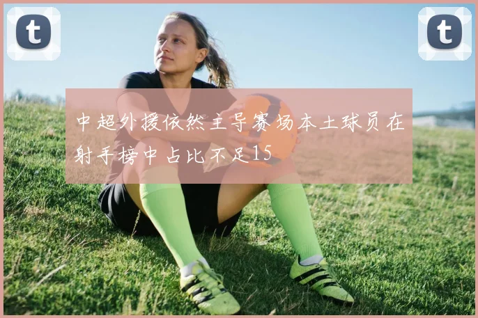 中超外援依然主导赛场本土球员在射手榜中占比不足15