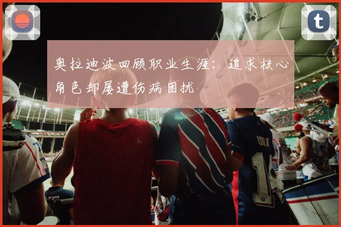 奥拉迪波回顾职业生涯：追求核心角色却屡遭伤病困扰