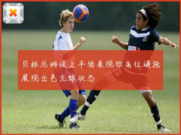 贝林厄姆谈上半场表现称高位逼抢展现出色无球状态