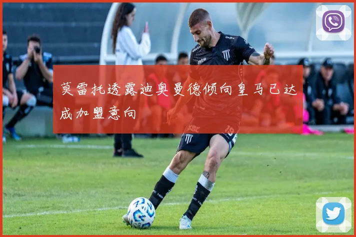 莫雷托透露迪奥曼德倾向皇马已达成加盟意向
