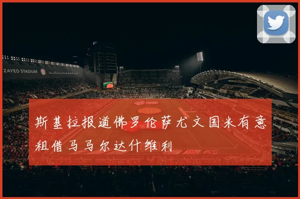 斯基拉报道佛罗伦萨尤文国米有意租借马马尔达什维利