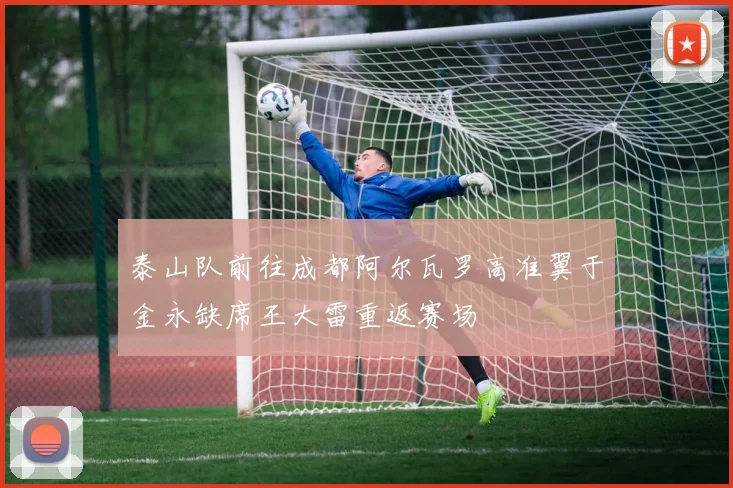 泰山队前往成都阿尔瓦罗高准翼于金永缺席王大雷重返赛场