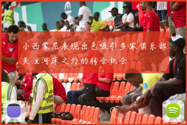 小西蒙尼表现出色吸引多家俱乐部关注河床之外的转会机会