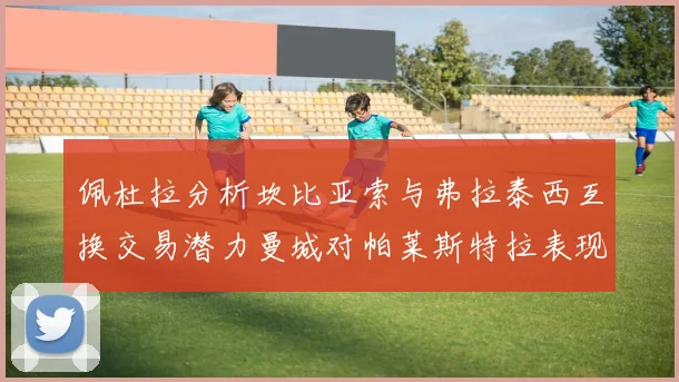 佩杜拉分析坎比亚索与弗拉泰西互换交易潜力曼城对帕莱斯特拉表现出兴趣