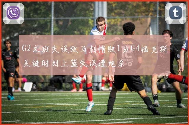 G2文班失误致马刺惜败1分G4福克斯关键时刻上篮失误遭绝杀