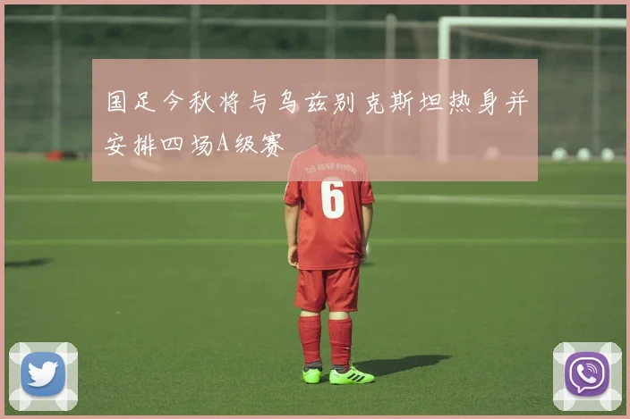 国足今秋将与乌兹别克斯坦热身并安排四场A级赛
