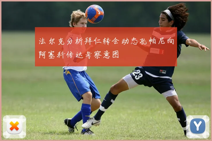 法尔克分析拜仁转会动态孔帕尼向阿塞科传达考察意图