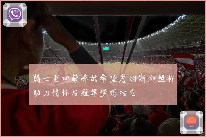 骑士重回巅峰的希望詹姆斯加盟将助力情怀与冠军梦想结合