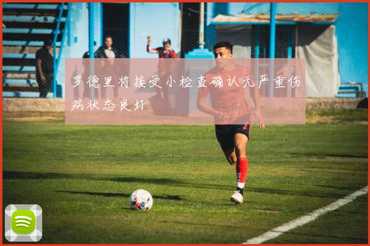 罗德里将接受小检查确认无严重伤病状态良好