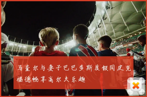 马奎尔与妻子巴巴多斯度假同皮克福德畅享高尔夫乐趣