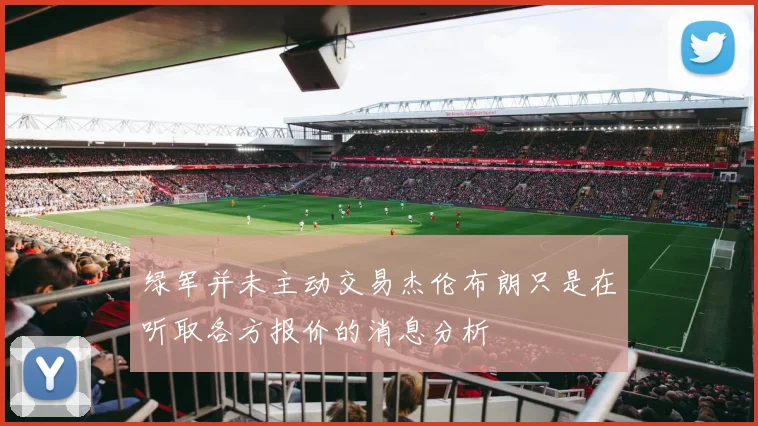 绿军并未主动交易杰伦布朗只是在听取各方报价的消息分析