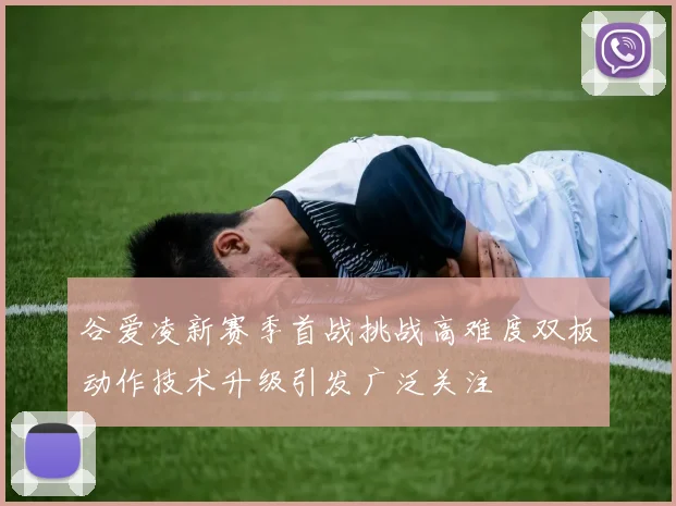 谷爱凌新赛季首战挑战高难度双板动作技术升级引发广泛关注
