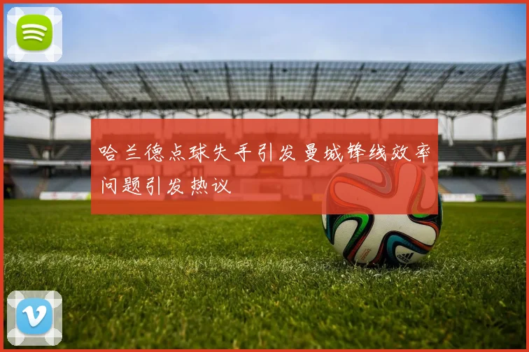 哈兰德点球失手引发曼城锋线效率问题引发热议