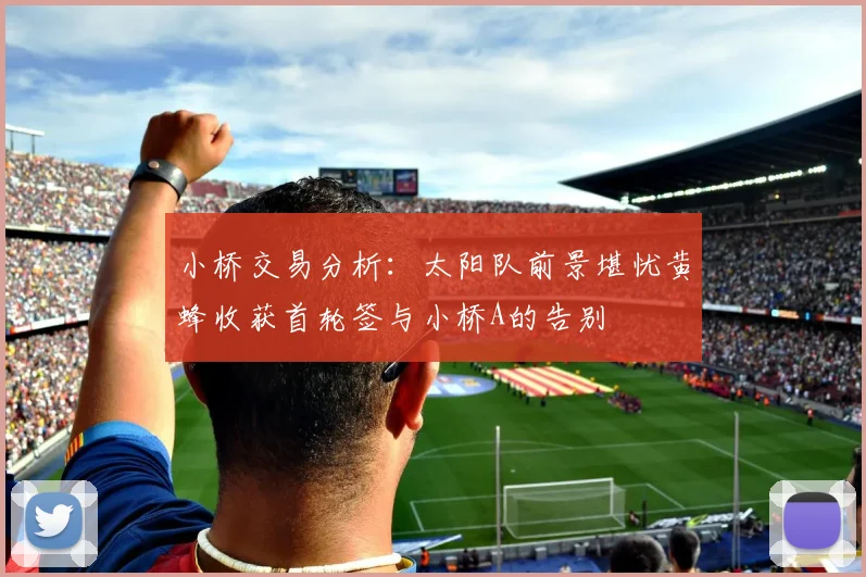 小桥交易分析：太阳队前景堪忧黄蜂收获首轮签与小桥A的告别