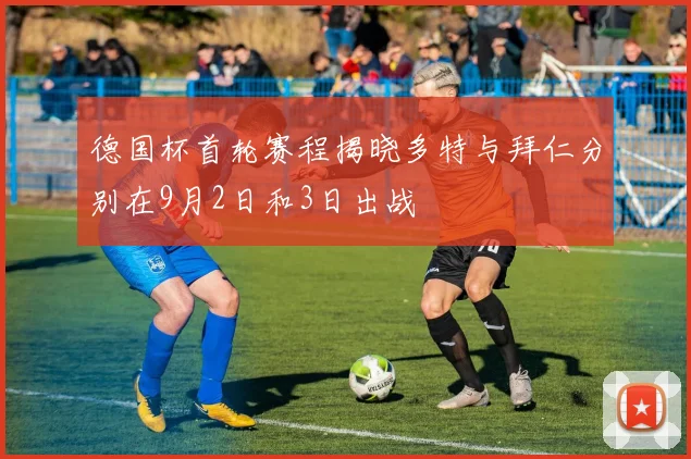 德国杯首轮赛程揭晓多特与拜仁分别在9月2日和3日出战