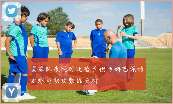 国家队表现对比哈兰德与姆巴佩的进球与助攻数据分析