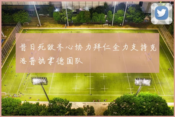 昔日死敌齐心协力拜仁全力支持克洛普执掌德国队