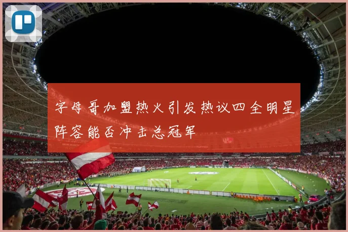 字母哥加盟热火引发热议四全明星阵容能否冲击总冠军